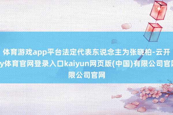 体育游戏app平台法定代表东说念主为张晓柏-云开ky体育官网登录入口kaiyun网页版(中国)有限公司官网