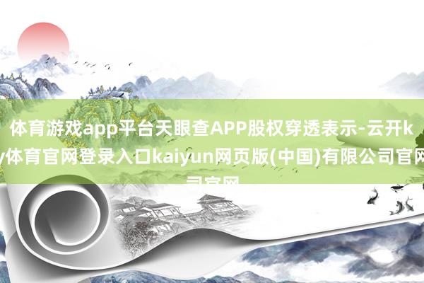 体育游戏app平台天眼查APP股权穿透表示-云开ky体育官网登录入口kaiyun网页版(中国)有限公司官网