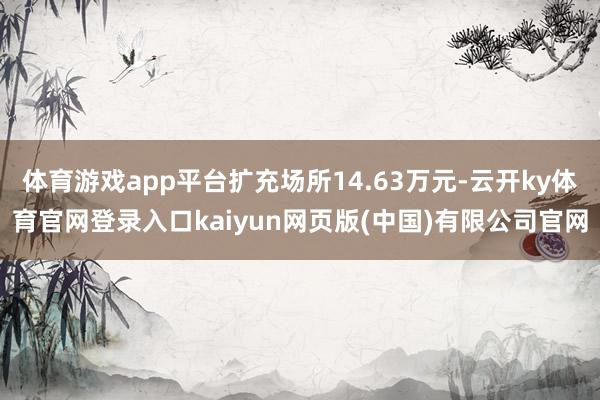 体育游戏app平台扩充场所14.63万元-云开ky体育官网登录入口kaiyun网页版(中国)有限公司官网