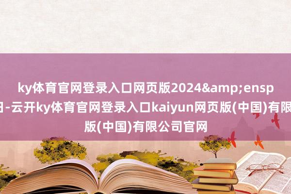 ky体育官网登录入口网页版2024&ensp;年基准日-云开ky体育官网登录入口kaiyun网页版(中国)有限公司官网