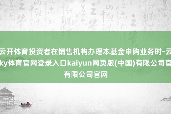 云开体育投资者在销售机构办理本基金申购业务时-云开ky体育官网登录入口kaiyun网页版(中国)有限公司官网