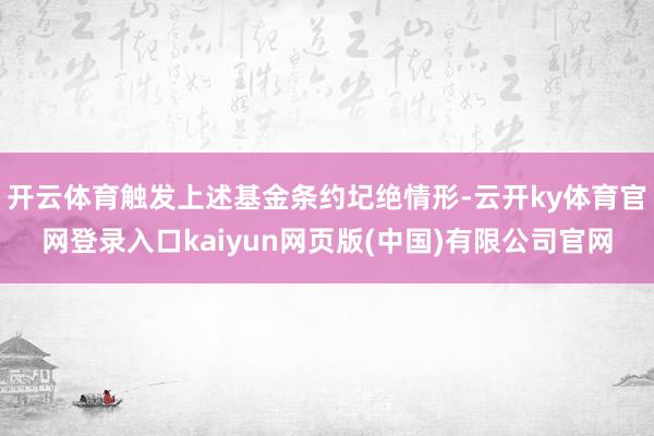 开云体育触发上述基金条约圮绝情形-云开ky体育官网登录入口kaiyun网页版(中国)有限公司官网