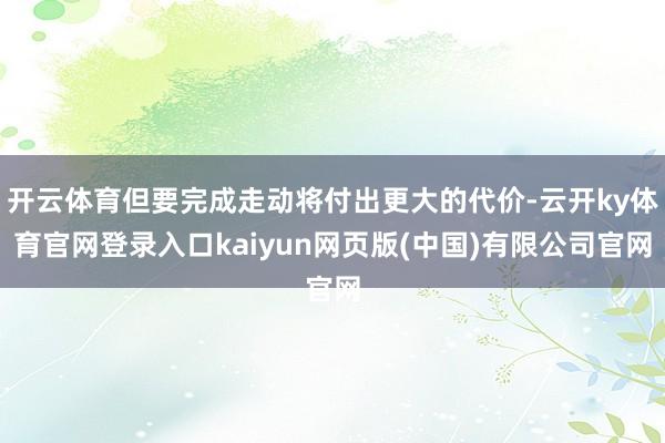 开云体育但要完成走动将付出更大的代价-云开ky体育官网登录入口kaiyun网页版(中国)有限公司官网