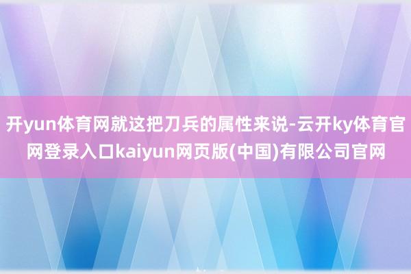 开yun体育网就这把刀兵的属性来说-云开ky体育官网登录入口kaiyun网页版(中国)有限公司官网