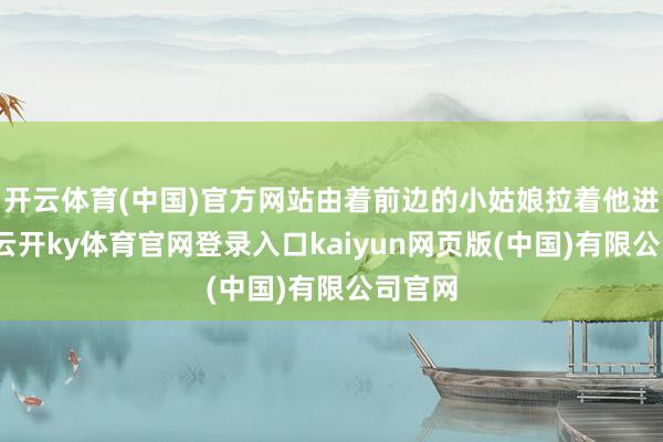 开云体育(中国)官方网站由着前边的小姑娘拉着他进了屋-云开ky体育官网登录入口kaiyun网页版(中国)有限公司官网