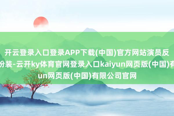 开云登录入口登录APP下载(中国)官方网站演员反复出演同类扮装-云开ky体育官网登录入口kaiyun网页版(中国)有限公司官网