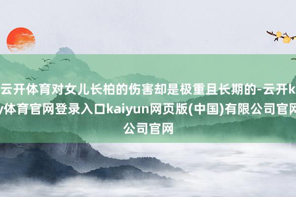 云开体育对女儿长柏的伤害却是极重且长期的-云开ky体育官网登录入口kaiyun网页版(中国)有限公司官网