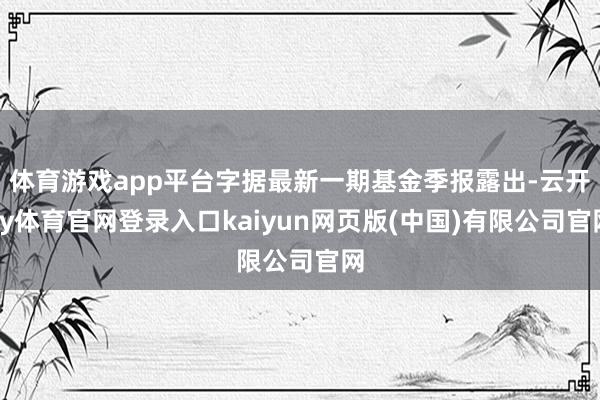 体育游戏app平台字据最新一期基金季报露出-云开ky体育官网登录入口kaiyun网页版(中国)有限公司官网