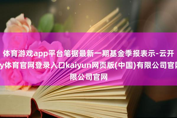 体育游戏app平台笔据最新一期基金季报表示-云开ky体育官网登录入口kaiyun网页版(中国)有限公司官网