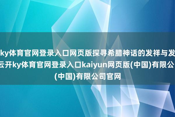 ky体育官网登录入口网页版探寻希腊神话的发祥与发展史-云开ky体育官网登录入口kaiyun网页版(中国)有限公司官网