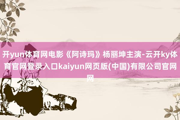 开yun体育网电影《阿诗玛》杨丽坤主演-云开ky体育官网登录入口kaiyun网页版(中国)有限公司官网