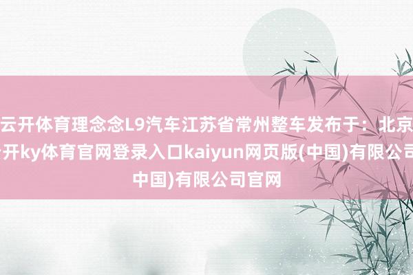 云开体育理念念L9汽车江苏省常州整车发布于：北京市-云开ky体育官网登录入口kaiyun网页版(中国)有限公司官网