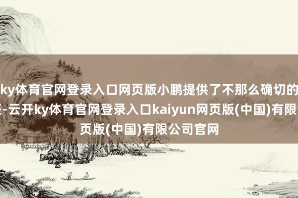 ky体育官网登录入口网页版小鹏提供了不那么确切的托福时辰-云开ky体育官网登录入口kaiyun网页版(中国)有限公司官网