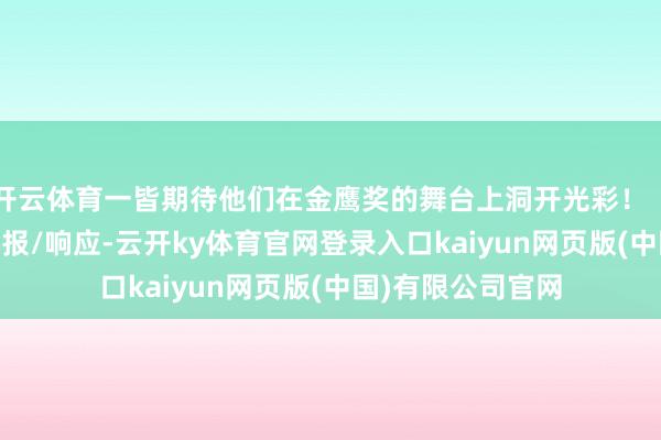 开云体育一皆期待他们在金鹰奖的舞台上洞开光彩！（着手 新华社）举报/响应-云开ky体育官网登录入口kaiyun网页版(中国)有限公司官网