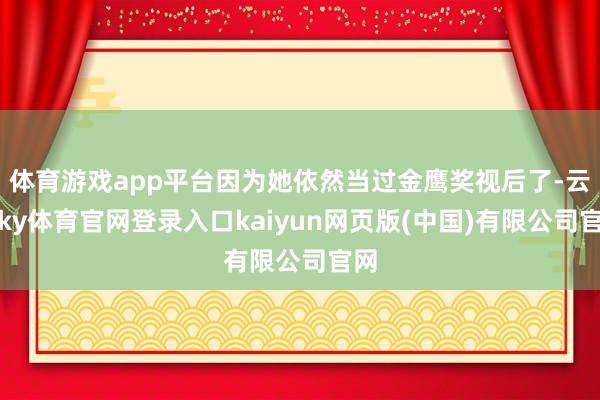 体育游戏app平台因为她依然当过金鹰奖视后了-云开ky体育官网登录入口kaiyun网页版(中国)有限公司官网