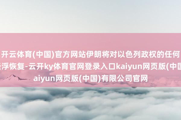 开云体育(中国)官方网站伊朗将对以色列政权的任何冒险步履作出轻浮恢复-云开ky体育官网登录入口kaiyun网页版(中国)有限公司官网