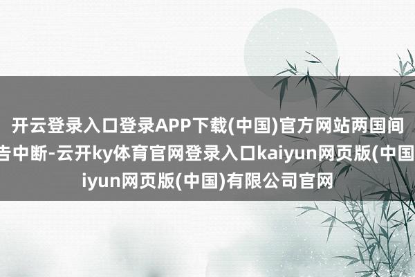 开云登录入口登录APP下载(中国)官方网站两国间的商业谈判也告中断-云开ky体育官网登录入口kaiyun网页版(中国)有限公司官网