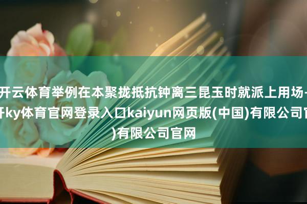 开云体育举例在本聚拢抵抗钟离三昆玉时就派上用场-云开ky体育官网登录入口kaiyun网页版(中国)有限公司官网