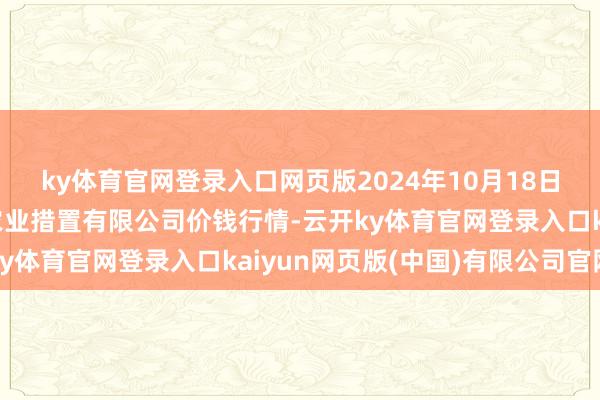 ky体育官网登录入口网页版2024年10月18日邯郸树立区滏东当代农业措置有限公司价钱行情-云开ky体育官网登录入口kaiyun网页版(中国)有限公司官网