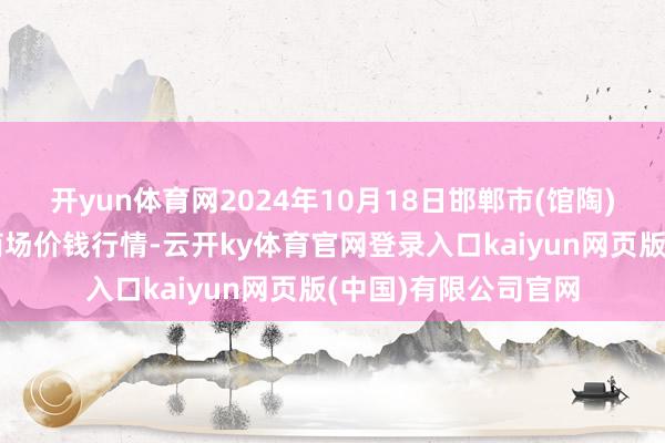 开yun体育网2024年10月18日邯郸市(馆陶)金凤禽蛋农贸批发商场价钱行情-云开ky体育官网登录入口kaiyun网页版(中国)有限公司官网