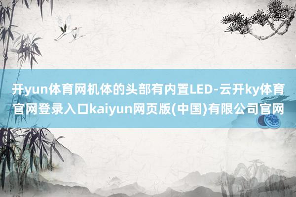 开yun体育网机体的头部有内置LED-云开ky体育官网登录入口kaiyun网页版(中国)有限公司官网