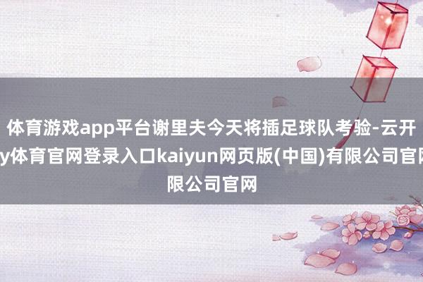 体育游戏app平台谢里夫今天将插足球队考验-云开ky体育官网登录入口kaiyun网页版(中国)有限公司官网