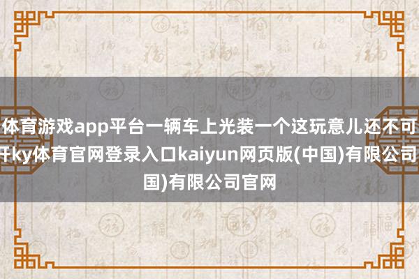 体育游戏app平台一辆车上光装一个这玩意儿还不可-云开ky体育官网登录入口kaiyun网页版(中国)有限公司官网