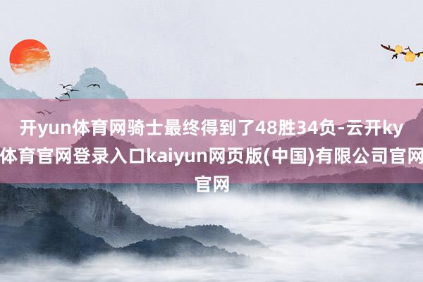 开yun体育网骑士最终得到了48胜34负-云开ky体育官网登录入口kaiyun网页版(中国)有限公司官网