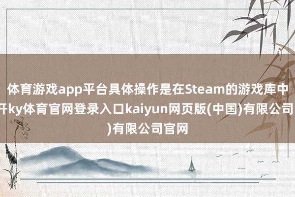 体育游戏app平台具体操作是在Steam的游戏库中-云开ky体育官网登录入口kaiyun网页版(中国)有限公司官网