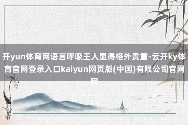 开yun体育网语言呼吸王人显得格外贵重-云开ky体育官网登录入口kaiyun网页版(中国)有限公司官网