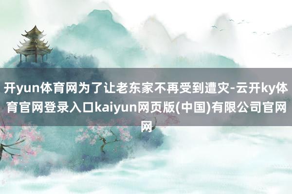 开yun体育网为了让老东家不再受到遭灾-云开ky体育官网登录入口kaiyun网页版(中国)有限公司官网