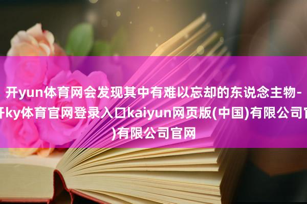 开yun体育网会发现其中有难以忘却的东说念主物-云开ky体育官网登录入口kaiyun网页版(中国)有限公司官网