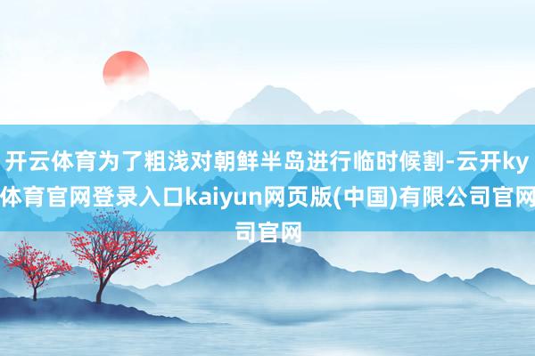 开云体育为了粗浅对朝鲜半岛进行临时候割-云开ky体育官网登录入口kaiyun网页版(中国)有限公司官网