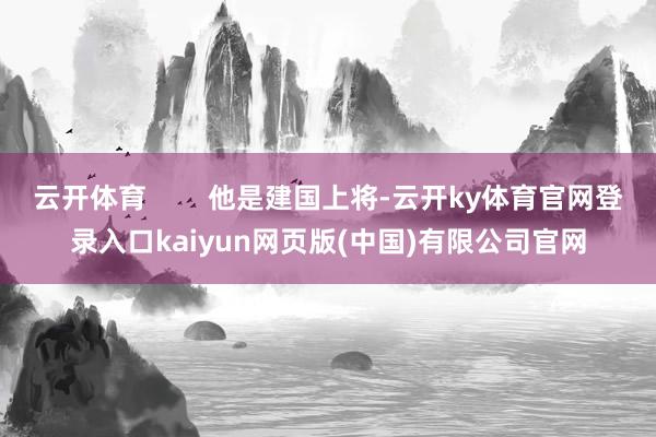 云开体育        他是建国上将-云开ky体育官网登录入口kaiyun网页版(中国)有限公司官网