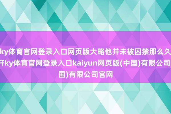 ky体育官网登录入口网页版大略他并未被囚禁那么久-云开ky体育官网登录入口kaiyun网页版(中国)有限公司官网