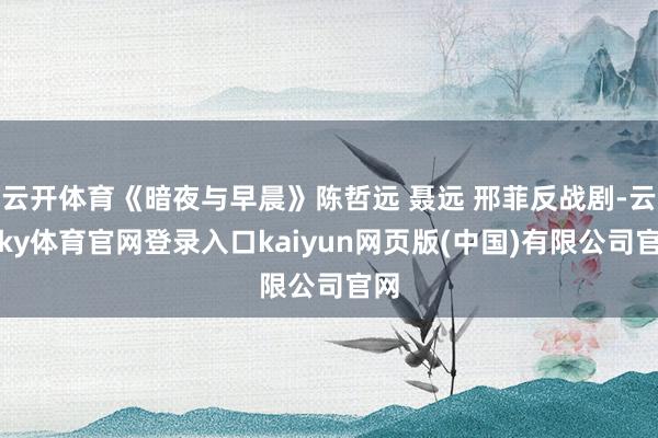 云开体育《暗夜与早晨》陈哲远 聂远 邢菲反战剧-云开ky体育官网登录入口kaiyun网页版(中国)有限公司官网