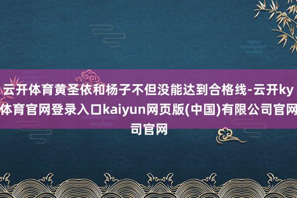 云开体育黄圣依和杨子不但没能达到合格线-云开ky体育官网登录入口kaiyun网页版(中国)有限公司官网