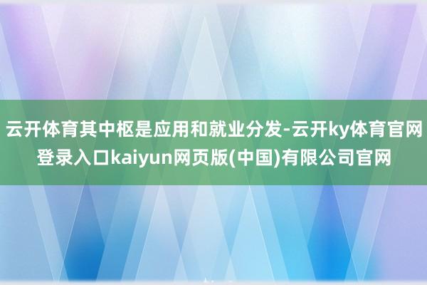 云开体育其中枢是应用和就业分发-云开ky体育官网登录入口kaiyun网页版(中国)有限公司官网