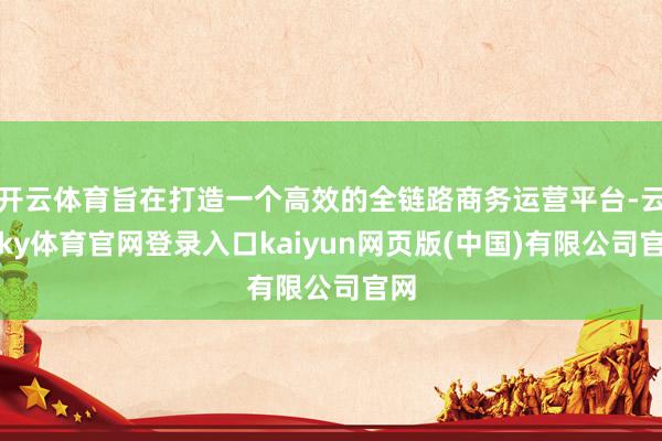 开云体育旨在打造一个高效的全链路商务运营平台-云开ky体育官网登录入口kaiyun网页版(中国)有限公司官网