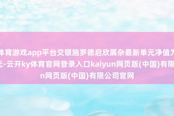 体育游戏app平台交银施罗德启欣羼杂最新单元净值为0.6311元-云开ky体育官网登录入口kaiyun网页版(中国)有限公司官网