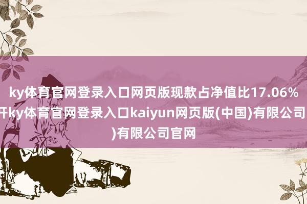 ky体育官网登录入口网页版现款占净值比17.06%-云开ky体育官网登录入口kaiyun网页版(中国)有限公司官网