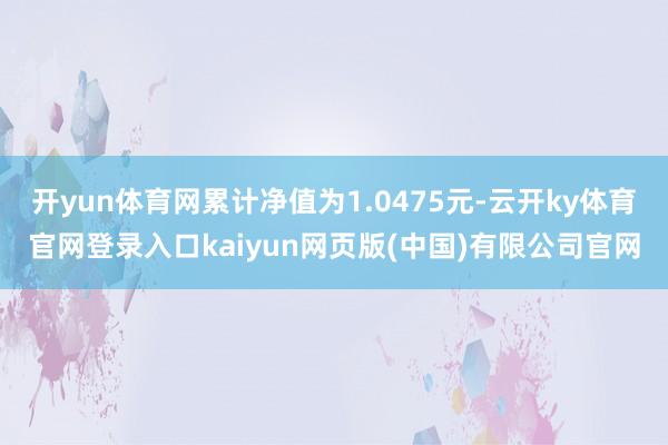 开yun体育网累计净值为1.0475元-云开ky体育官网登录入口kaiyun网页版(中国)有限公司官网