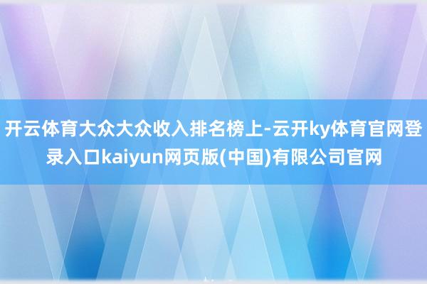 开云体育大众大众收入排名榜上-云开ky体育官网登录入口kaiyun网页版(中国)有限公司官网