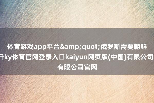 体育游戏app平台&quot;俄罗斯需要朝鲜-云开ky体育官网登录入口kaiyun网页版(中国)有限公司官网