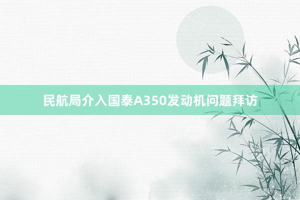 民航局介入国泰A350发动机问题拜访