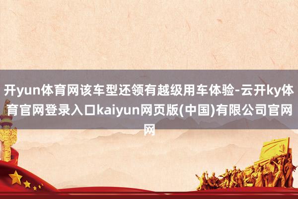 开yun体育网该车型还领有越级用车体验-云开ky体育官网登录入口kaiyun网页版(中国)有限公司官网