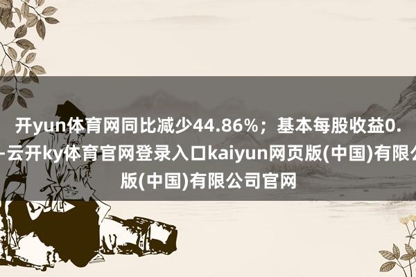 开yun体育网同比减少44.86%；基本每股收益0.2935元-云开ky体育官网登录入口kaiyun网页版(中国)有限公司官网