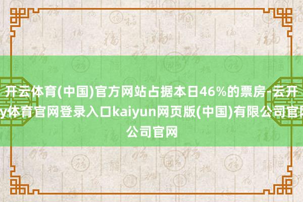 开云体育(中国)官方网站占据本日46%的票房-云开ky体育官网登录入口kaiyun网页版(中国)有限公司官网