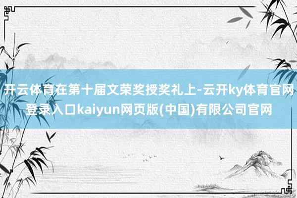 开云体育在第十届文荣奖授奖礼上-云开ky体育官网登录入口kaiyun网页版(中国)有限公司官网