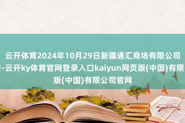 云开体育2024年10月29日新疆通汇商场有限公司价钱行情-云开ky体育官网登录入口kaiyun网页版(中国)有限公司官网